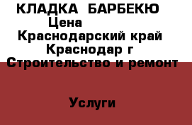 КЛАДКА  БАРБЕКЮ › Цена ­ 10 000 - Краснодарский край, Краснодар г. Строительство и ремонт » Услуги   . Краснодарский край,Краснодар г.